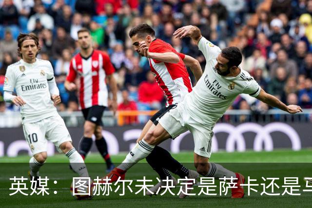 英媒：图赫尔未决定是萨卡还是马杜埃凯首发，中卫斯通斯搭孔萨