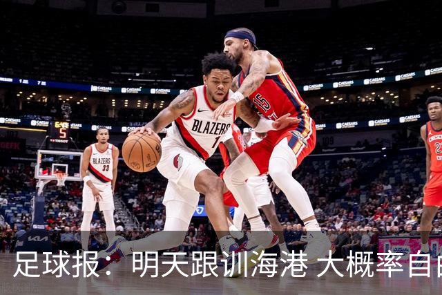 足球报：明天跟训海港 大概率自由身加盟 外援要补强