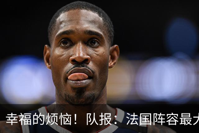 幸福的烦恼！队报：法国阵容最大的疑问 杜埃和巴尔科拉谁首发