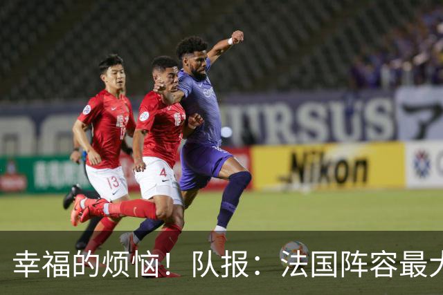 幸福的烦恼！队报：法国阵容最大的疑问 杜埃和巴尔科拉谁首发